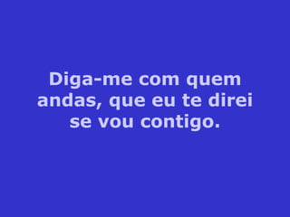 Diga-me com quem andas, que eu te direi se vou contigo. 
