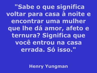 "Sabe o que significa voltar para casa à noite e encontrar uma mulher que lhe dá amor, afeto e ternura? Significa que você entrou na casa errada. Só isso." Henry Yungman 