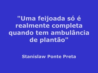 "Uma feijoada só é realmente completa quando tem ambulância de plantão" Stanislaw Ponte Preta 