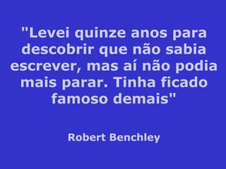 "Levei quinze anos para descobrir que não sabia escrever, mas aí não podia mais parar. Tinha ficado famoso demais" Robert Benchley 