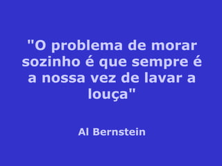 "O problema de morar sozinho é que sempre é a nossa vez de lavar a louça" Al Bernstein 