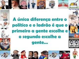 A única diferença entre o político e o ladrão é que o primeiro a gente escolhe e o segundo escolhe a gente... 