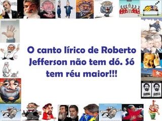 O canto lírico de Roberto Jefferson não tem dó. Só tem réu maior!!! 