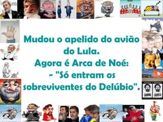 Mudou o apelido do avião do Lula. Agora é Arca de Noé:  - "Só entram os sobreviventes do Delúbio". 