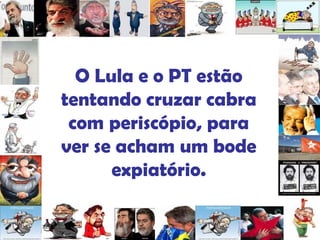 O Lula e o PT estão tentando cruzar cabra com periscópio, para ver se acham um bode expiatório. 
