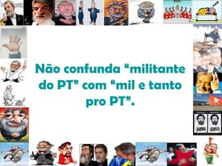 Não confunda “militante do PT” com “mil e tanto pro PT”. 
