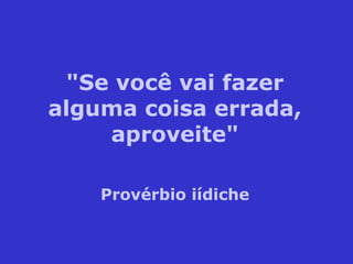 "Se você vai fazer
alguma coisa errada,
aproveite"
Provérbio iídiche
 
