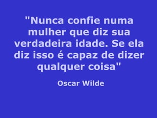 "Nunca confie numa
mulher que diz sua
verdadeira idade. Se ela
diz isso é capaz de dizer
qualquer coisa"
Oscar Wilde
 