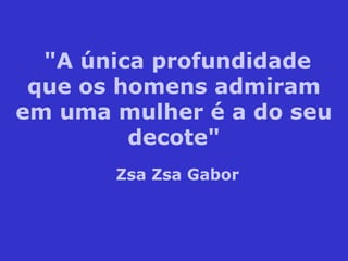 "A única profundidade
que os homens admiram
em uma mulher é a do seu
decote"
Zsa Zsa Gabor
 
