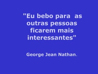 "Eu bebo para as
outras pessoas
ficarem mais
interessantes"
George Jean Nathan.
 