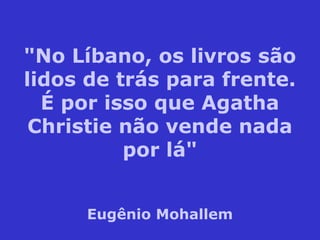 "No Líbano, os livros são
lidos de trás para frente.
É por isso que Agatha
Christie não vende nada
por lá"
Eugênio Mohallem
 