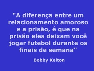 "A diferença entre um
relacionamento amoroso
e a prisão, é que na
prisão eles deixam você
jogar futebol durante os
finais de semana"
Bobby Kelton
 