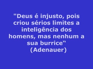 "Deus é injusto, pois
criou sérios limites a
inteligência dos
homens, mas nenhum a
sua burrice“
(Adenauer)
 