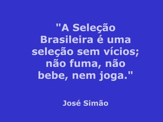 "A Seleção
Brasileira é uma
seleção sem vícios;
não fuma, não
bebe, nem joga."
José Simão
 