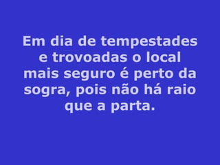 Em dia de tempestades
e trovoadas o local
mais seguro é perto da
sogra, pois não há raio
que a parta.
 