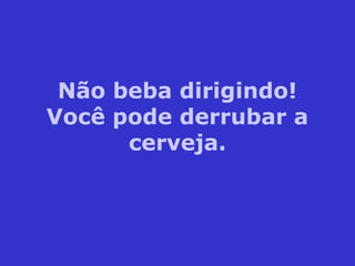 Não beba dirigindo!
Você pode derrubar a
cerveja.
 