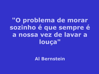 "O problema de morar
sozinho é que sempre é
a nossa vez de lavar a
louça"
Al Bernstein
 