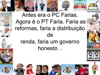 Antes era o PC Farias.
Agora é o PT Faria. Faria as
reformas, faria a distribuição
de
renda, faria um governo
honesto ..
 