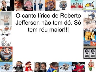O canto lírico de Roberto
Jefferson não tem dó. Só
tem réu maior!!!
 