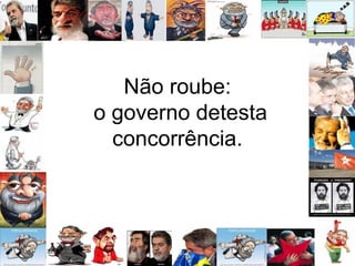Não roube:
o governo detesta
concorrência.
 