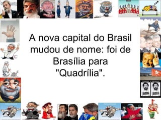 A nova capital do Brasil
mudou de nome: foi de
Brasília para
"Quadrília".
 