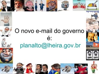 O novo e-mail do governo
é:
planalto@lheira.gov.br
 