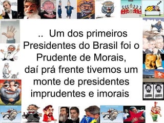 .. Um dos primeiros
Presidentes do Brasil foi o
Prudente de Morais,
daí prá frente tivemos um
monte de presidentes
imprudentes e imorais
 