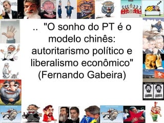 .. "O sonho do PT é o
modelo chinês:
autoritarismo político e
liberalismo econômico"
(Fernando Gabeira)
 