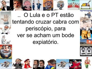 .. O Lula e o PT estão
tentando cruzar cabra com
periscópio, para
ver se acham um bode
expiatório.
 