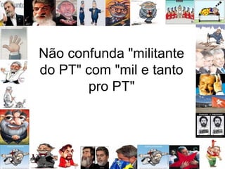 Não confunda "militante
do PT" com "mil e tanto
pro PT"
 