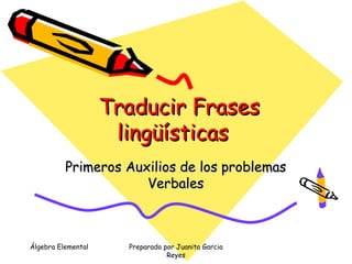 Traducir Frases
                     lingüísticas
          Primeros Auxilios de los problemas
                      Verbales



Álgebra Elemental     Preparado por Juanita Garcia
                                 Reyes
 