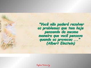   "Você não poderá resolver"Você não poderá resolver
os problemas que tem hojeos problemas que tem hoje
 pensando da mesma pensando da mesma
maneira que você pensavamaneira que você pensava
quando os provocou ..."quando os provocou ..."  
(Albert Einstein)(Albert Einstein)
 
