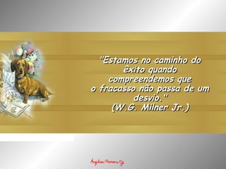 "Estamos no caminho do"Estamos no caminho do
êxito quandoêxito quando
compreendemos quecompreendemos que
o fracasso não passa de umo fracasso não passa de um
desvio."desvio."
(W.G. Milner Jr.)(W.G. Milner Jr.)
 