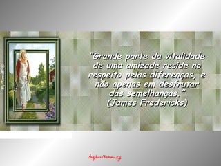 ““Grande parte da vitalidadeGrande parte da vitalidade
de uma amizade reside node uma amizade reside no
respeito pelas diferenças, erespeito pelas diferenças, e
não apenas em desfrutarnão apenas em desfrutar
das semelhanças.”das semelhanças.”
(James Fredericks)(James Fredericks)
 