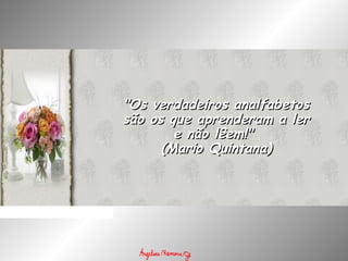 "Os verdadeiros analfabetos"Os verdadeiros analfabetos
são os que aprenderam a lersão os que aprenderam a ler
e não lêem!" e não lêem!" 
(Mario Quintana)(Mario Quintana)
 