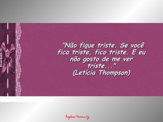   "Não fique triste. Se você"Não fique triste. Se você
fica triste, fico triste. E eufica triste, fico triste. E eu
não gosto de me vernão gosto de me ver
triste..."triste..."
(Letícia Thompson)(Letícia Thompson)
 