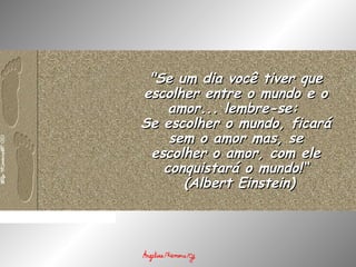 "Se um dia você tiver que"Se um dia você tiver que
escolher entre o mundo e oescolher entre o mundo e o
amor... lembre-se:amor... lembre-se:
Se escolher o mundo, ficaráSe escolher o mundo, ficará
sem o amor mas, sesem o amor mas, se
escolher o amor, com eleescolher o amor, com ele
conquistará o mundo!“conquistará o mundo!“
  (Albert Einstein)(Albert Einstein)
 