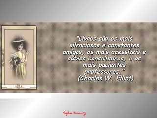 "Livros são os mais"Livros são os mais
silenciosos e constantessilenciosos e constantes
amigos, os mais acessíveis eamigos, os mais acessíveis e
sábios conselheiros, e ossábios conselheiros, e os
mais pacientesmais pacientes
professores.“professores.“
  (Charles W. Elliot)(Charles W. Elliot)
 