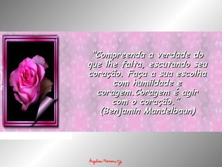 ““Compreenda a verdade doCompreenda a verdade do
que lhe falta, escutando seuque lhe falta, escutando seu
coração. Faça a sua escolhacoração. Faça a sua escolha
com humildade ecom humildade e
coragem.Coragem é agircoragem.Coragem é agir
com o coração.”com o coração.”
(Benjamin Mandelbaun)(Benjamin Mandelbaun)
 