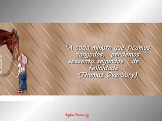 "A cada minuto que ficamos"A cada minuto que ficamos
zangados,  perdemoszangados,  perdemos
sessenta segundos   desessenta segundos   de
felicidade .“felicidade .“
(Thomaz Overbury)(Thomaz Overbury)
 