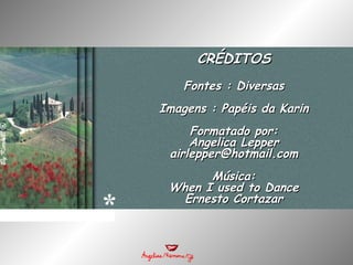 CRÉDITOSCRÉDITOS
Fontes : DiversasFontes : Diversas
Imagens : Papéis da KarinImagens : Papéis da Karin
Formatado por:Formatado por:
Angelica LepperAngelica Lepper
airlepper@hotmail.comairlepper@hotmail.com
Música:Música:
When I used to DanceWhen I used to Dance
Ernesto CortazarErnesto Cortazar
*
 