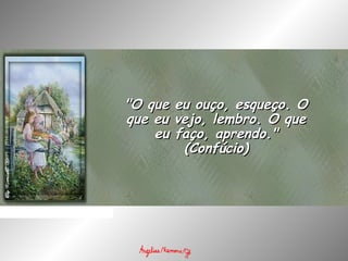 "O que eu ouço, esqueço. O"O que eu ouço, esqueço. O
que eu vejo, lembro. O queque eu vejo, lembro. O que
eu faço, aprendo."eu faço, aprendo."
(Confúcio)(Confúcio)
 