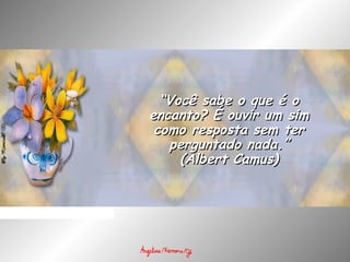 ““Você sabe o que é oVocê sabe o que é o
encanto? É ouvir um simencanto? É ouvir um sim
como resposta sem tercomo resposta sem ter
perguntado nada.”perguntado nada.”
(Albert Camus)(Albert Camus)
 