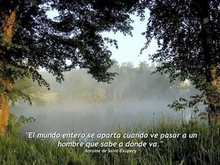 "El mundo entero se aparta cuando ve pasar a un hombre que sabe a dónde va."  Antoine de Saint-Exúpery  