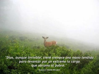 "Dios, aunque invisible, tiene siempre una mano tendida para levantar por un extremo la carga  que abruma al pobre."  Gustavo Adolfo Becquer   