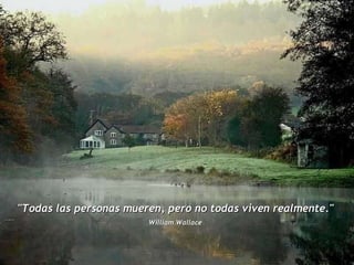 "Todas las personas mueren, pero no todas viven realmente."  William Wallace   