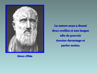 La nature nous a donné
               deux oreilles et une langue
                    afin de pouvoir
                  écouter davantage et
                     parler moins.


Zénon d'Élée
 