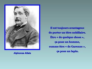 Il est toujours avantageux
                  de porter un titre nobiliaire.
                   Être « de quelque chose »,
                      ça pose un homme,
                  comme être « de Garenne »,
                        ça pose un lapin.
Alphonse Allais
 
