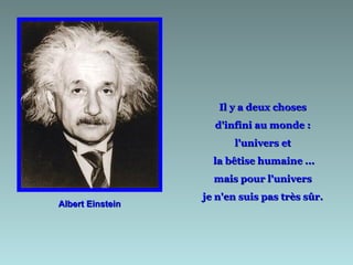 Il y a deux choses
                    d'infini au monde :
                        l'univers et
                    la bêtise humaine ...
                    mais pour l'univers
                  je n'en suis pas très sûr.
Albert Einstein
 