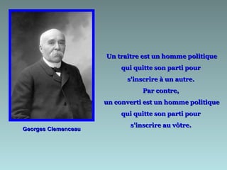 Un traître est un homme politique
                          qui quitte son parti pour
                           s'inscrire à un autre.
                                Par contre,
                     un converti est un homme politique
                          qui quitte son parti pour
                            s'inscrire au vôtre.
Georges Clemenceau
 